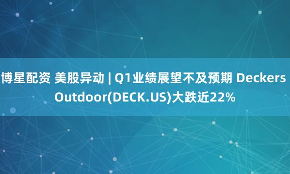 博星配资 美股异动 | Q1业绩展望不及预期 Deckers Outdoor(DECK.US)大跌近22%