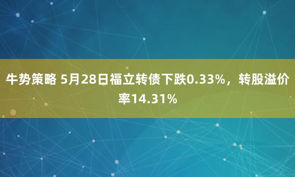 牛势策略 5月28日福立转债下跌0.33%,转股溢价率14.31%