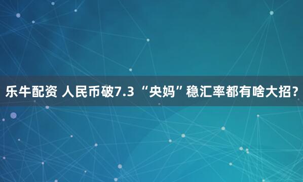 乐牛配资 人民币破7.3 “央妈”稳汇率都有啥大招？