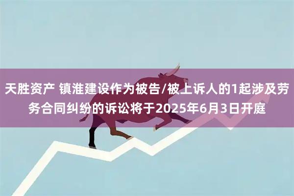 天胜资产 镇淮建设作为被告/被上诉人的1起涉及劳务合同纠纷的诉讼将于2025年6月3日开庭
