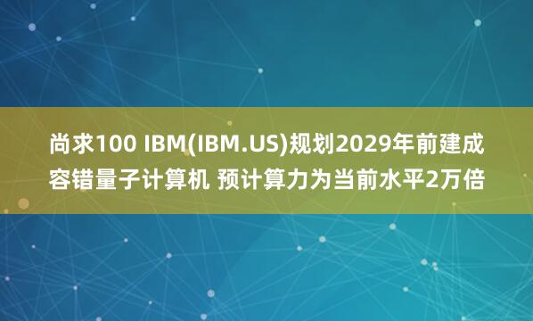 尚求100 IBM(IBM.US)规划2029年前建成容错量子计算机 预计算力为当前水平2万倍