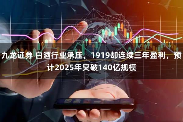九龙证券 白酒行业承压，1919却连续三年盈利，预计2025年突破140亿规模