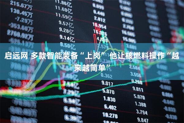 启远网 多款智能装备“上岗” 他让核燃料操作“越来越简单”