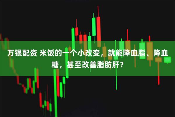 万银配资 米饭的一个小改变，就能降血脂、降血糖，甚至改善脂肪肝？