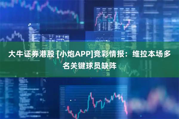 大牛证券港股 [小炮APP]竞彩情报：维拉本场多名关键球员缺阵