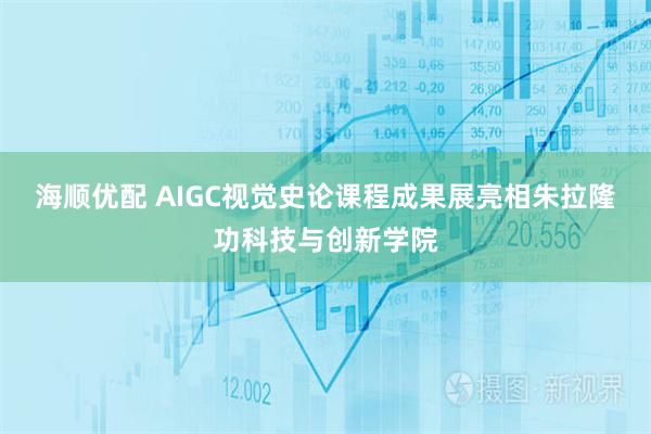 海顺优配 AIGC视觉史论课程成果展亮相朱拉隆功科技与创新学院