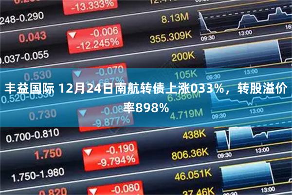 丰益国际 12月24日南航转债上涨033%，转股溢价率898%