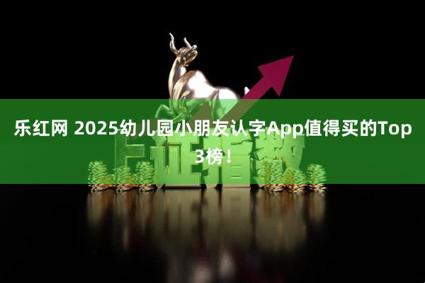 乐红网 2025幼儿园小朋友认字App值得买的Top3榜！