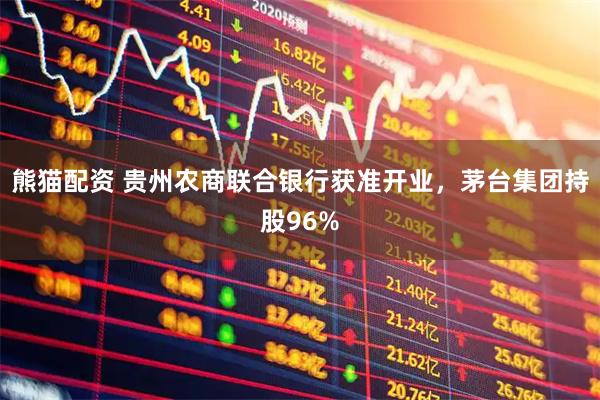 熊猫配资 贵州农商联合银行获准开业，茅台集团持股96%