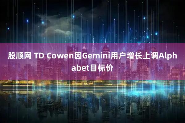 股顺网 TD Cowen因Gemini用户增长上调Alphabet目标价