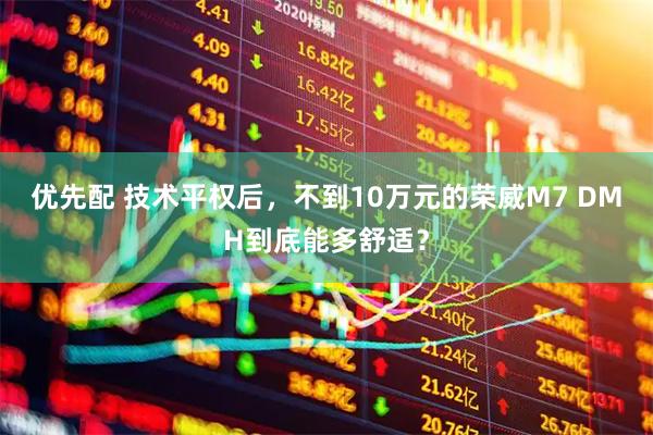 优先配 技术平权后，不到10万元的荣威M7 DMH到底能多舒适？
